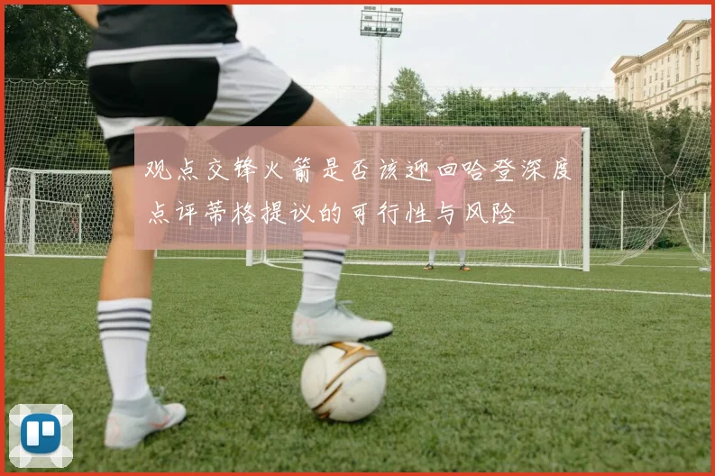 观点交锋火箭是否该迎回哈登深度点评蒂格提议的可行性与风险